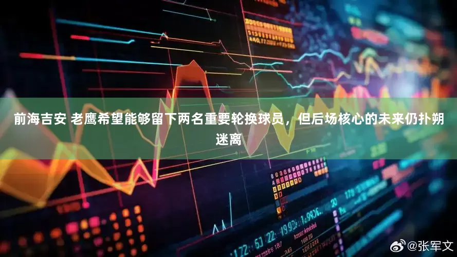 前海吉安 老鹰希望能够留下两名重要轮换球员，但后场核心的未来仍扑朔迷离