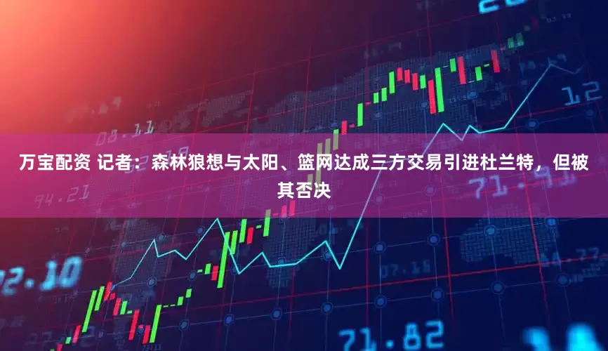 万宝配资 记者：森林狼想与太阳、篮网达成三方交易引进杜兰特，但被其否决