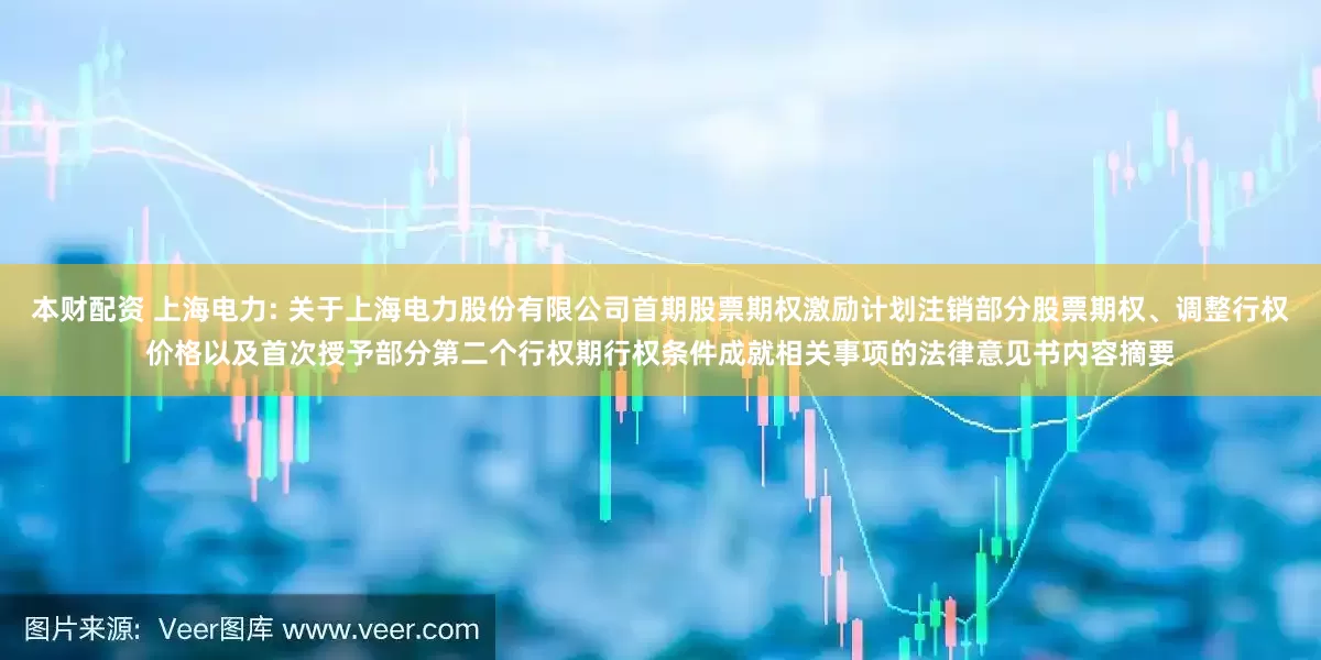 本财配资 上海电力: 关于上海电力股份有限公司首期股票期权激励计划注销部分股票期权、调整行权价格以及首次授予部分第二个行权期行权条件成就相关事项的法律意见书内容摘要