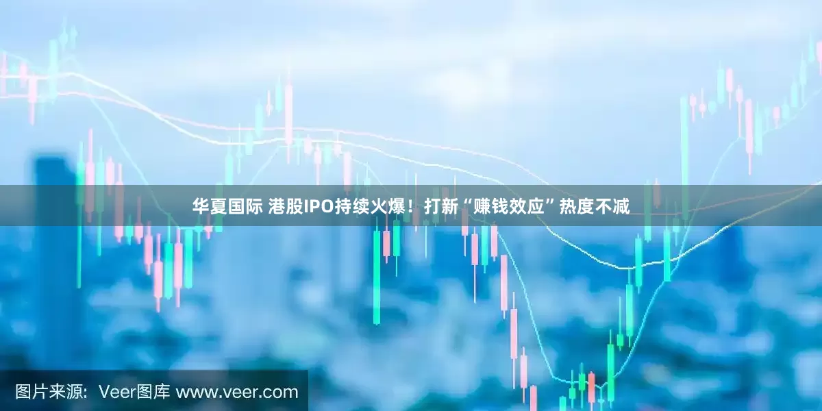 华夏国际 港股IPO持续火爆！打新“赚钱效应”热度不减