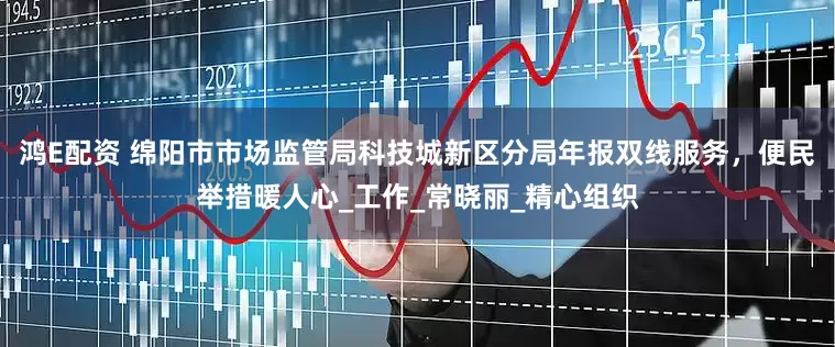 鸿E配资 绵阳市市场监管局科技城新区分局年报双线服务，便民举措暖人心_工作_常晓丽_精心组织