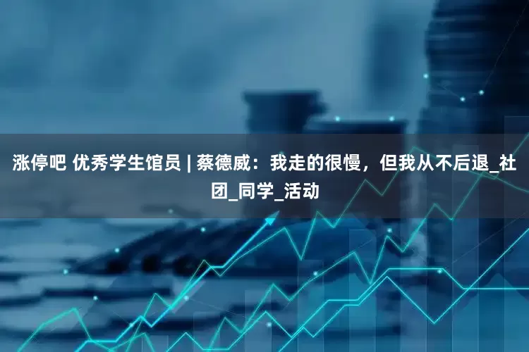 涨停吧 优秀学生馆员 | 蔡德威：我走的很慢，但我从不后退_社团_同学_活动
