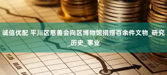诚信优配 平川区慈善会向区博物馆捐赠百余件文物_研究_历史_事业