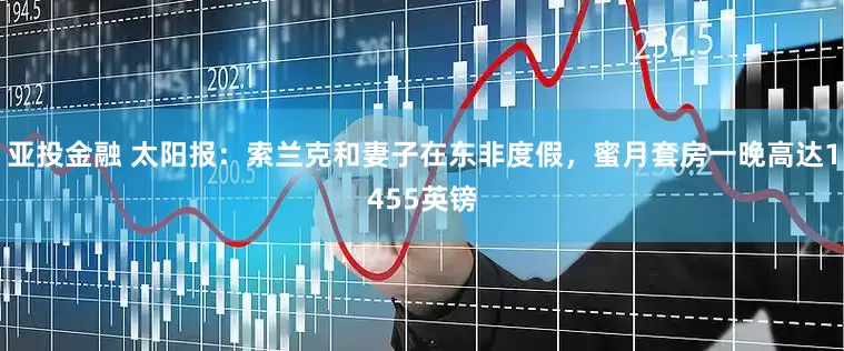亚投金融 太阳报：索兰克和妻子在东非度假，蜜月套房一晚高达1455英镑