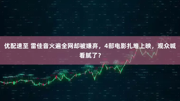 优配速至 雷佳音火遍全网却被嫌弃，4部电影扎堆上映，观众喊看腻了？