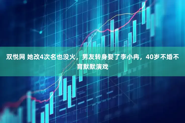 双悦网 她改4次名也没火，男友转身娶了李小冉，40岁不婚不育默默演戏