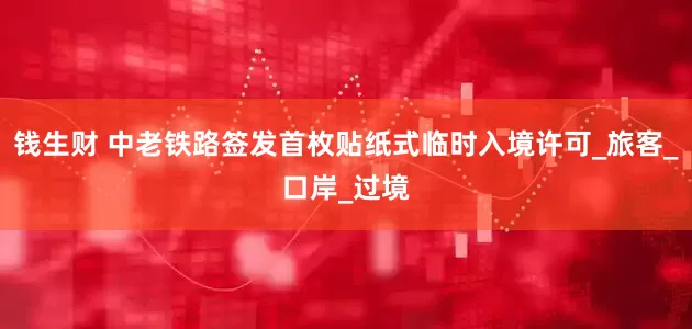 钱生财 中老铁路签发首枚贴纸式临时入境许可_旅客_口岸_过境