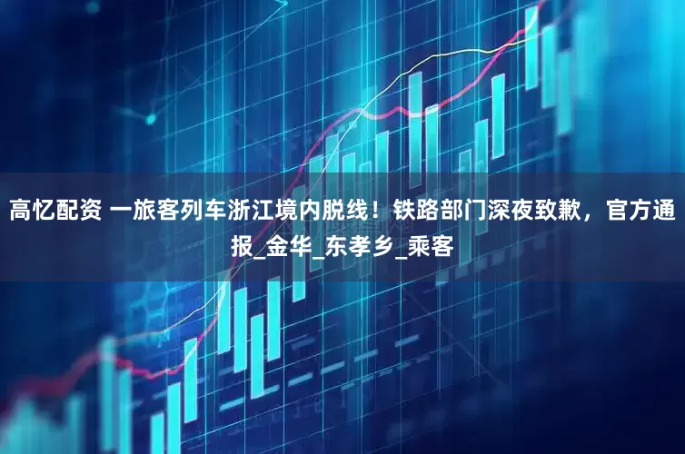 高忆配资 一旅客列车浙江境内脱线！铁路部门深夜致歉，官方通报_金华_东孝乡_乘客