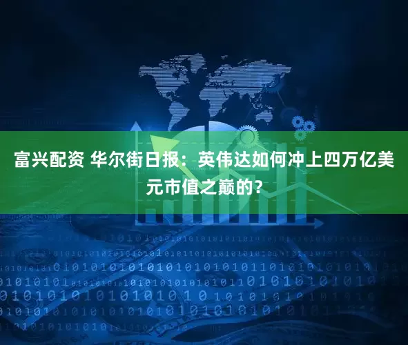 富兴配资 华尔街日报：英伟达如何冲上四万亿美元市值之巅的？