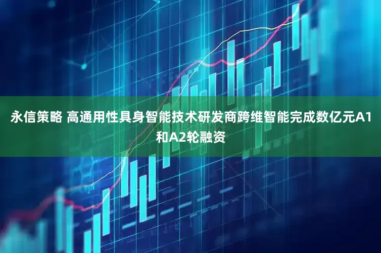 永信策略 高通用性具身智能技术研发商跨维智能完成数亿元A1和A2轮融资