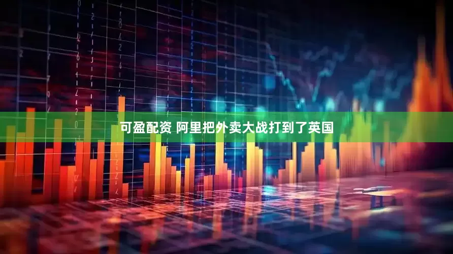 可盈配资 阿里把外卖大战打到了英国