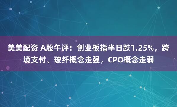 美美配资 A股午评：创业板指半日跌1.25%，跨境支付、玻纤概念走强，CPO概念走弱