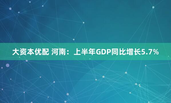 大资本优配 河南：上半年GDP同比增长5.7%