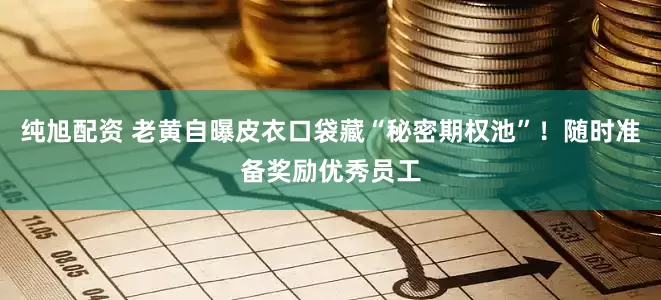 纯旭配资 老黄自曝皮衣口袋藏“秘密期权池”！随时准备奖励优秀员工
