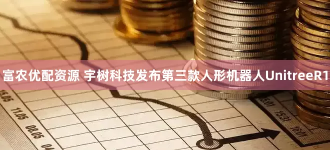 富农优配资源 宇树科技发布第三款人形机器人UnitreeR1