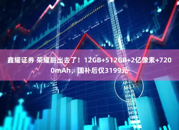 鑫耀证券 荣耀豁出去了！12GB+512GB+2亿像素+7200mAh，国补后仅3199元