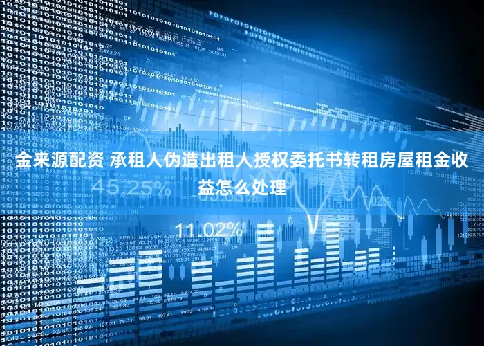 金来源配资 承租人伪造出租人授权委托书转租房屋租金收益怎么处理