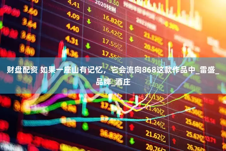 财盘配资 如果一座山有记忆，它会流向868这款作品中_雷盛_品牌_酒庄