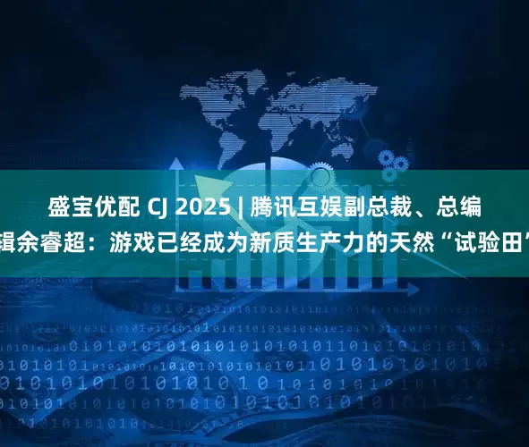 盛宝优配 CJ 2025 | 腾讯互娱副总裁、总编辑余睿超：游戏已经成为新质生产力的天然“试验田”