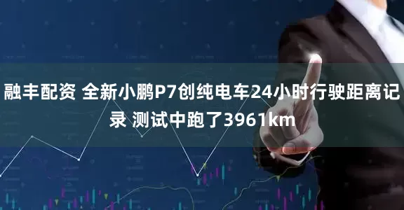 融丰配资 全新小鹏P7创纯电车24小时行驶距离记录 测试中跑了3961km