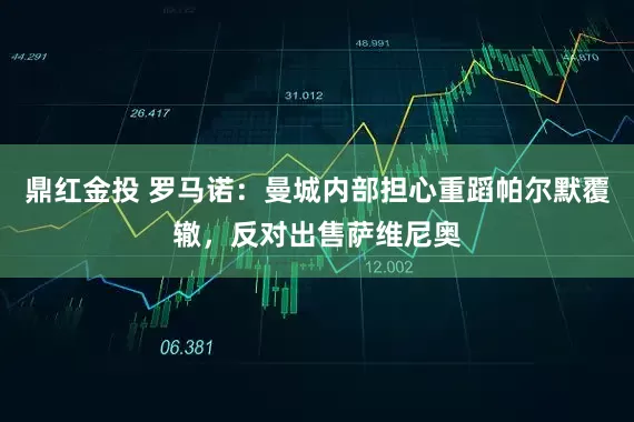 鼎红金投 罗马诺：曼城内部担心重蹈帕尔默覆辙，反对出售萨维尼奥