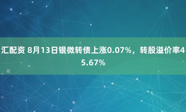 汇配资 8月13日银微转债上涨0.07%，转股溢价率45.67%