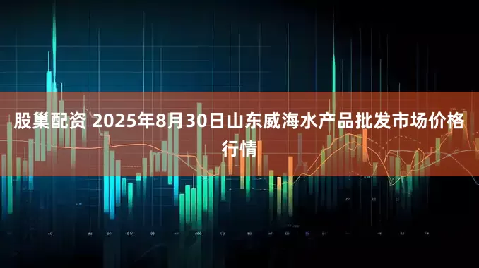 股巢配资 2025年8月30日山东威海水产品批发市场价格行情