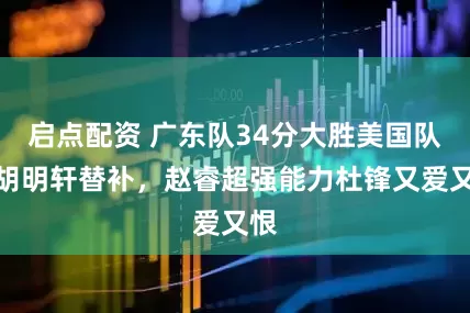 启点配资 广东队34分大胜美国队，胡明轩替补，赵睿超强能力杜锋又爱又恨