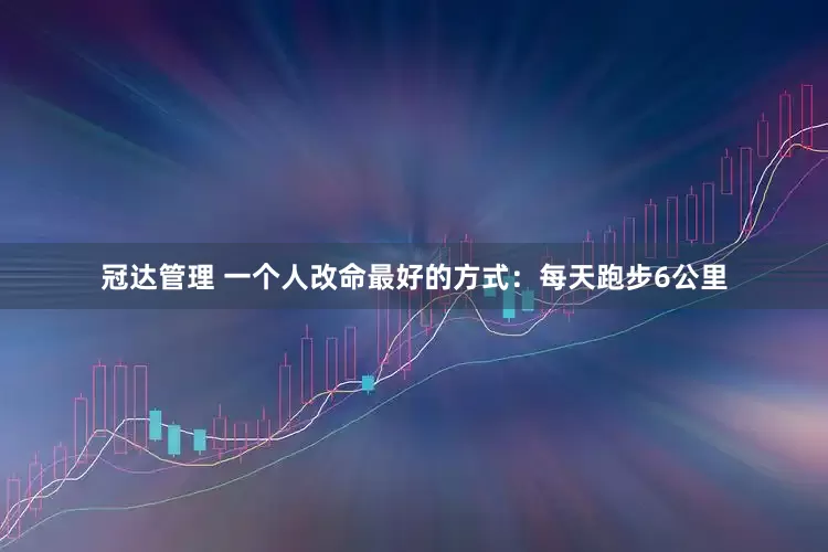 冠达管理 一个人改命最好的方式：每天跑步6公里