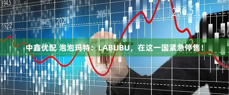 中鑫优配 泡泡玛特：LABUBU，在这一国紧急停售！