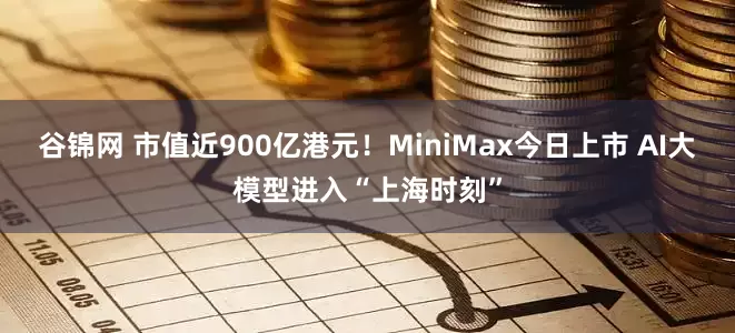 谷锦网 市值近900亿港元！MiniMax今日上市 AI大模型进入“上海时刻”