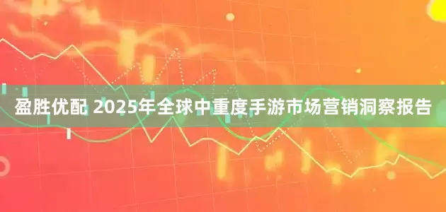 盈胜优配 2025年全球中重度手游市场营销洞察报告