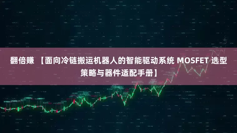 翻倍赚 【面向冷链搬运机器人的智能驱动系统 MOSFET 选型策略与器件适配手册】
