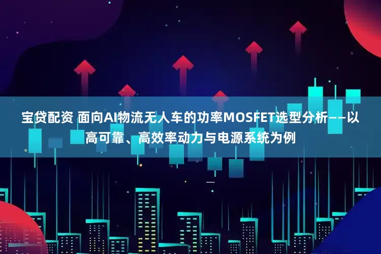 宝贷配资 面向AI物流无人车的功率MOSFET选型分析——以高可靠、高效率动力与电源系统为例